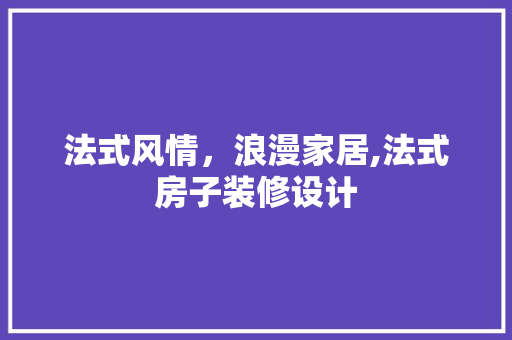 法式风情，浪漫家居,法式房子装修设计