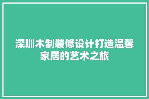 深圳木制装修设计打造温馨家居的艺术之旅