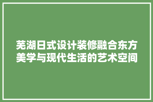芜湖日式设计装修融合东方美学与现代生活的艺术空间