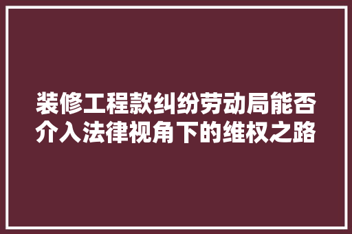 装修工程款纠纷劳动局能否介入法律视角下的维权之路