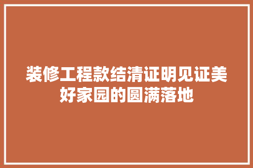 装修工程款结清证明见证美好家园的圆满落地