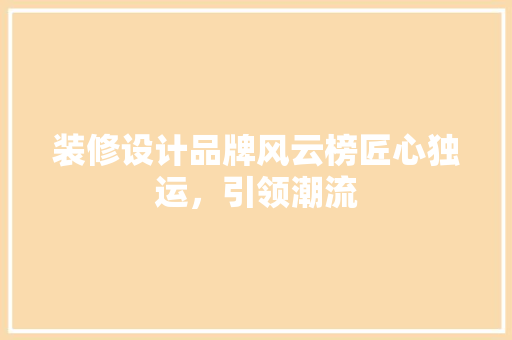 装修设计品牌风云榜匠心独运，引领潮流  第1张