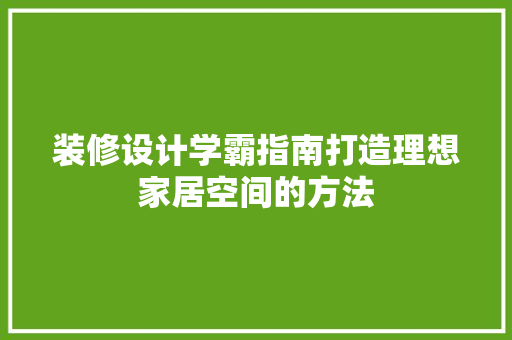 装修设计学霸指南打造理想家居空间的方法