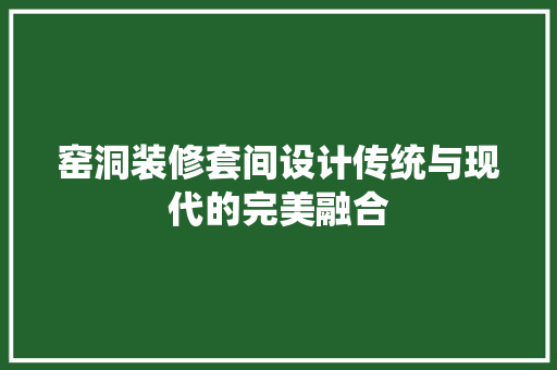 窑洞装修套间设计传统与现代的完美融合