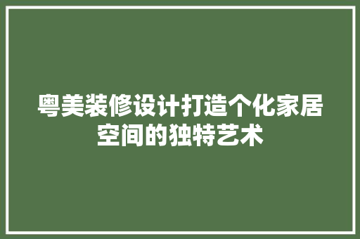 粤美装修设计打造个化家居空间的独特艺术