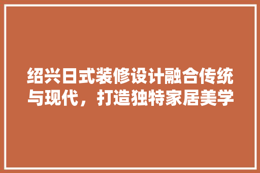 绍兴日式装修设计融合传统与现代，打造独特家居美学