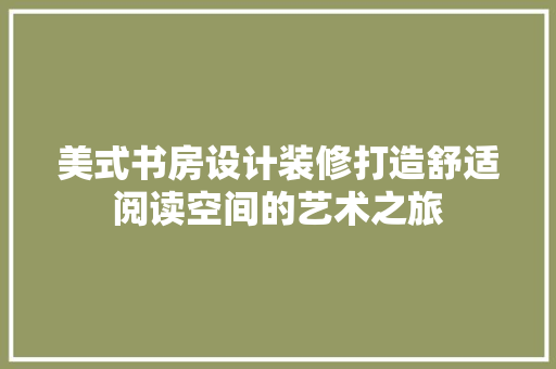 美式书房设计装修打造舒适阅读空间的艺术之旅