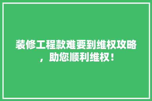 装修工程款难要到维权攻略，助您顺利维权！