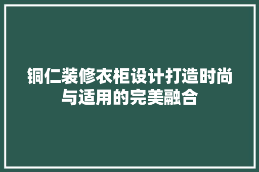 铜仁装修衣柜设计打造时尚与适用的完美融合