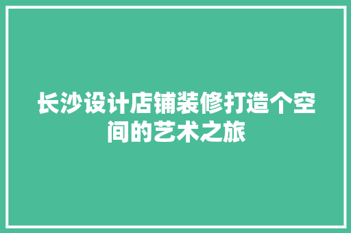 长沙设计店铺装修打造个空间的艺术之旅
