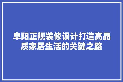 阜阳正规装修设计打造高品质家居生活的关键之路
