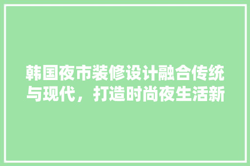韩国夜市装修设计融合传统与现代，打造时尚夜生活新地标