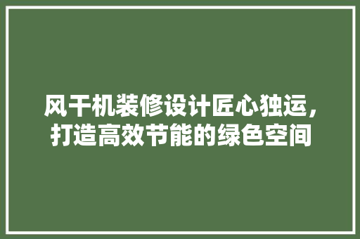 风干机装修设计匠心独运，打造高效节能的绿色空间