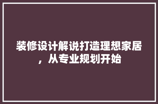 装修设计解说打造理想家居，从专业规划开始