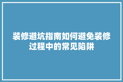 装修避坑指南如何避免装修过程中的常见陷阱