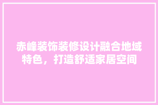 赤峰装饰装修设计融合地域特色，打造舒适家居空间