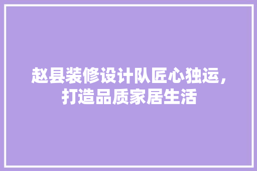 赵县装修设计队匠心独运，打造品质家居生活