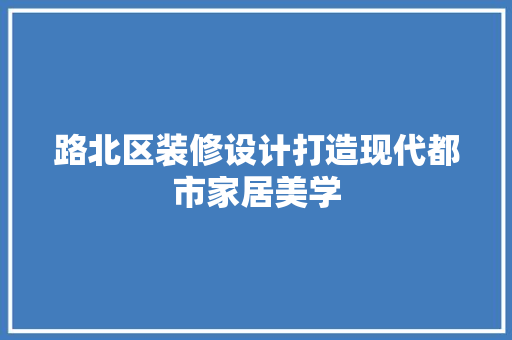 路北区装修设计打造现代都市家居美学  第1张