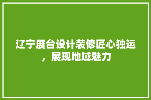 辽宁展台设计装修匠心独运，展现地域魅力