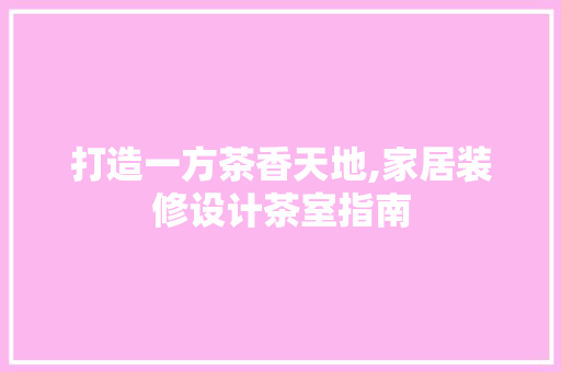 打造一方茶香天地,家居装修设计茶室指南