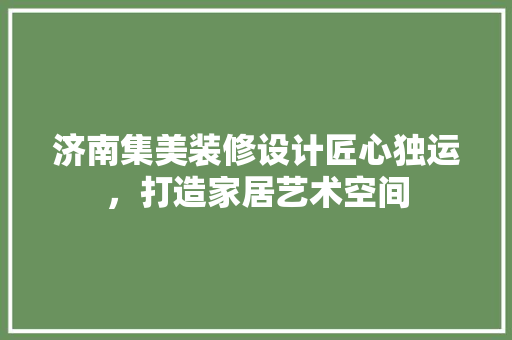 济南集美装修设计匠心独运，打造家居艺术空间  第1张