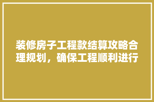 装修房子工程款结算攻略合理规划，确保工程顺利进行