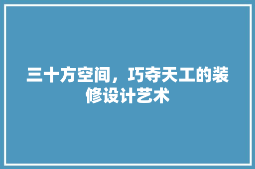 三十方空间，巧夺天工的装修设计艺术
