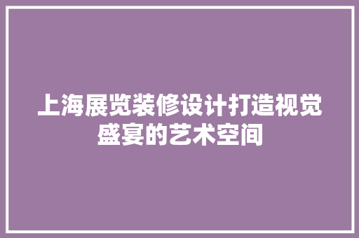 上海展览装修设计打造视觉盛宴的艺术空间  第1张