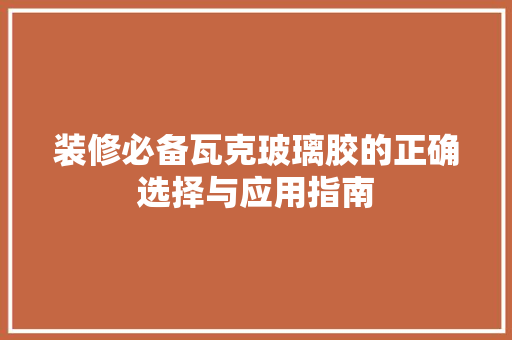 装修必备瓦克玻璃胶的正确选择与应用指南
