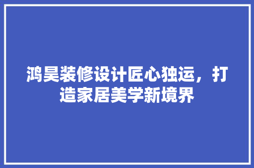 鸿昊装修设计匠心独运，打造家居美学新境界  第1张