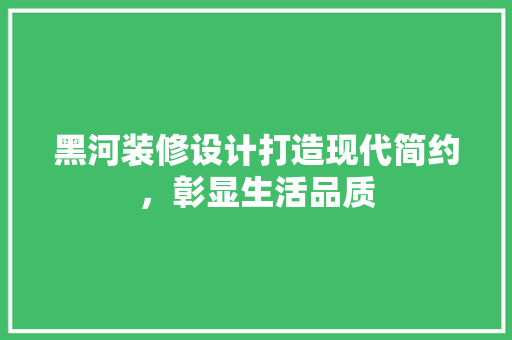 黑河装修设计打造现代简约，彰显生活品质