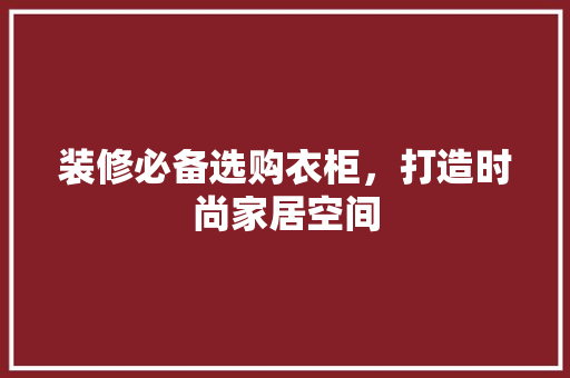 装修必备选购衣柜，打造时尚家居空间