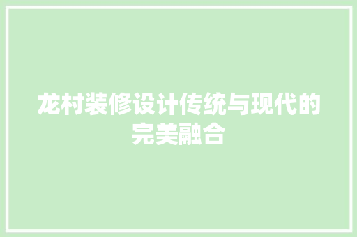龙村装修设计传统与现代的完美融合