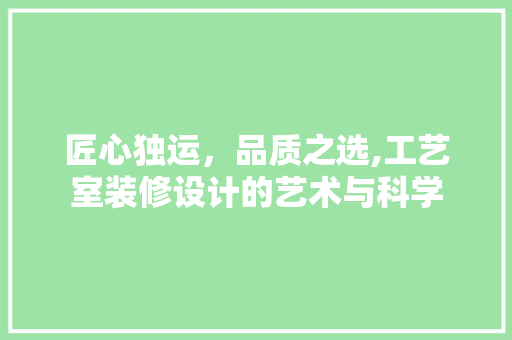 匠心独运，品质之选,工艺室装修设计的艺术与科学