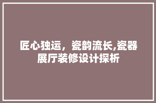 匠心独运，瓷韵流长,瓷器展厅装修设计探析