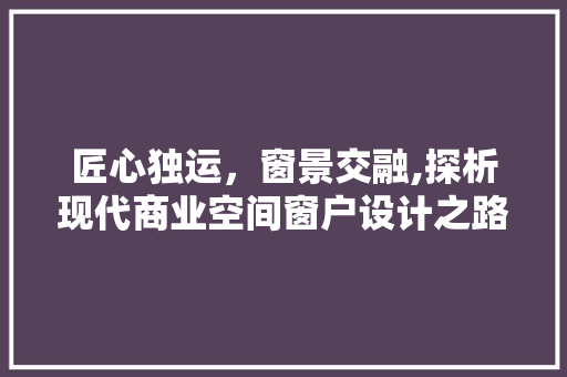匠心独运，窗景交融,探析现代商业空间窗户设计之路