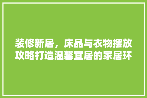 装修新居，床品与衣物摆放攻略打造温馨宜居的家居环境