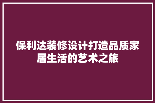 保利达装修设计打造品质家居生活的艺术之旅