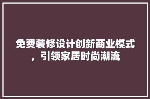 免费装修设计创新商业模式，引领家居时尚潮流