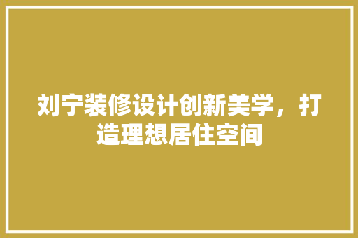 刘宁装修设计创新美学，打造理想居住空间