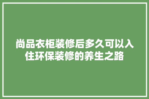 尚品衣柜装修后多久可以入住环保装修的养生之路