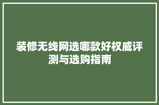 装修无线网选哪款好权威评测与选购指南