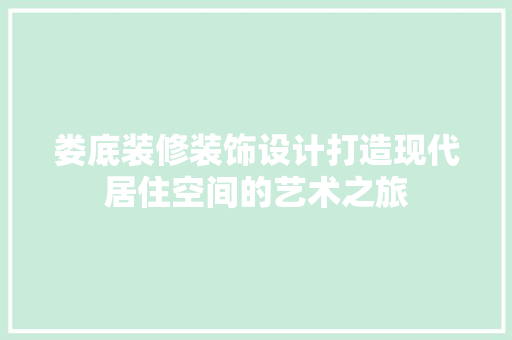 娄底装修装饰设计打造现代居住空间的艺术之旅  第1张