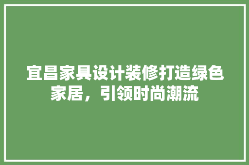 宜昌家具设计装修打造绿色家居，引领时尚潮流