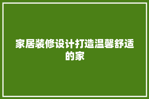 家居装修设计打造温馨舒适的家