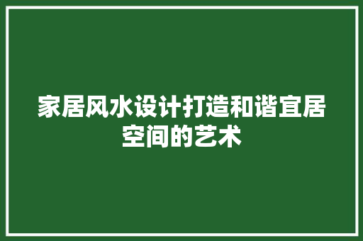 家居风水设计打造和谐宜居空间的艺术  第1张