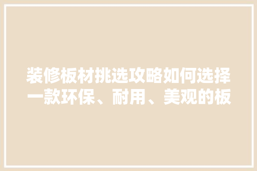 装修板材挑选攻略如何选择一款环保、耐用、美观的板材