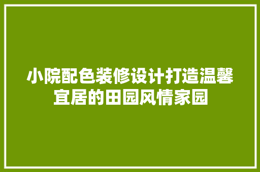 小院配色装修设计打造温馨宜居的田园风情家园  第1张