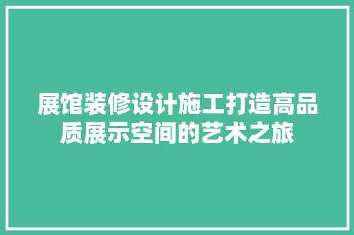展馆装修设计施工打造高品质展示空间的艺术之旅