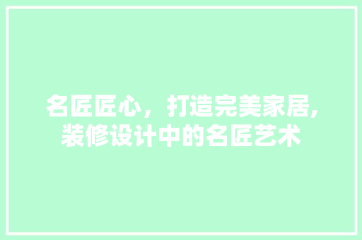 名匠匠心，打造完美家居,装修设计中的名匠艺术